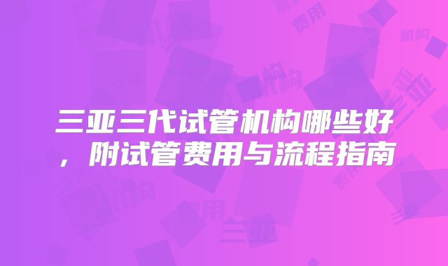 三亚三代试管机构哪些好，附试管费用与流程指南