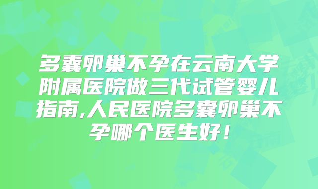 多囊卵巢不孕在云南大学附属医院做三代试管婴儿指南,人民医院多囊卵巢不孕哪个医生好！