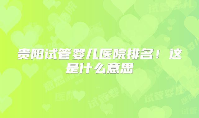 贵阳试管婴儿医院排名！这是什么意思