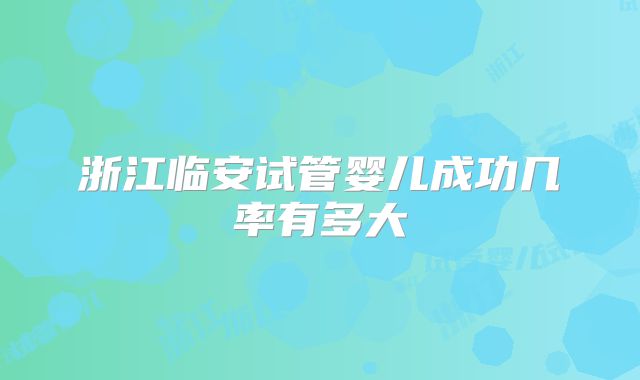 浙江临安试管婴儿成功几率有多大