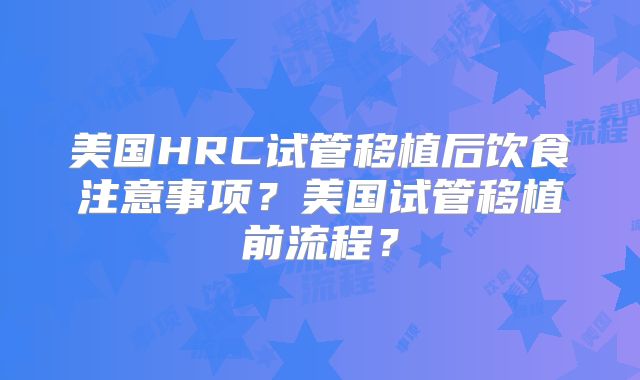 美国HRC试管移植后饮食注意事项？美国试管移植前流程？