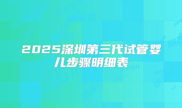 2025深圳第三代试管婴儿步骤明细表