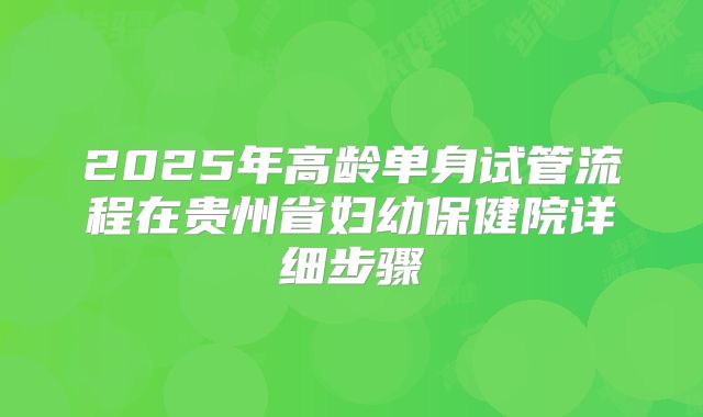 2025年高龄单身试管流程在贵州省妇幼保健院详细步骤