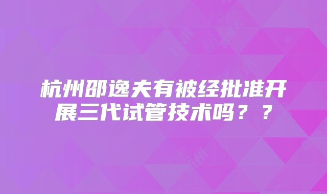 杭州邵逸夫有被经批准开展三代试管技术吗？？