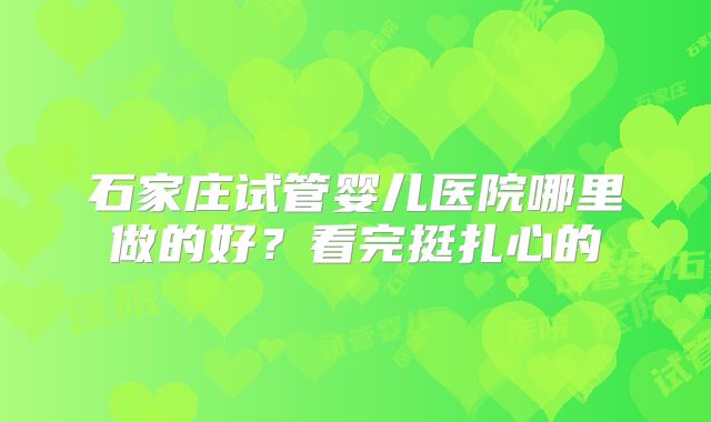 石家庄试管婴儿医院哪里做的好？看完挺扎心的