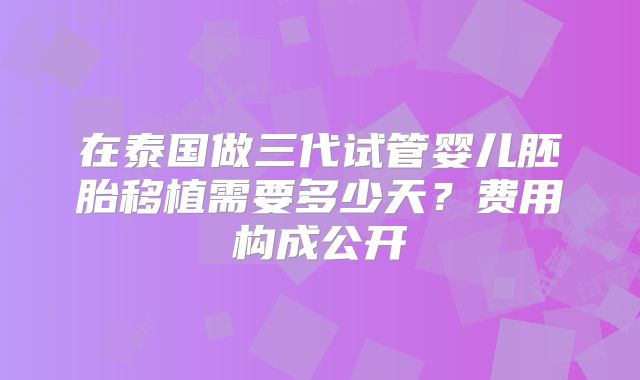 在泰国做三代试管婴儿胚胎移植需要多少天？费用构成公开