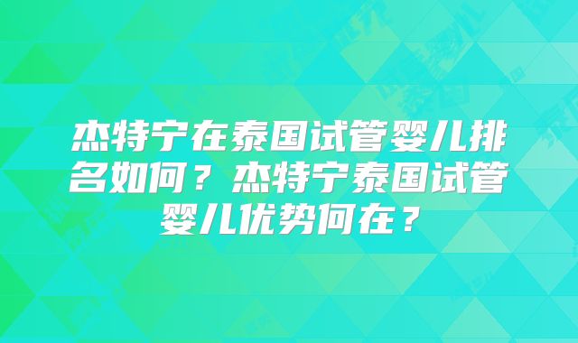 杰特宁在泰国试管婴儿排名如何？杰特宁泰国试管婴儿优势何在？