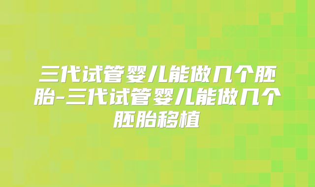 三代试管婴儿能做几个胚胎-三代试管婴儿能做几个胚胎移植