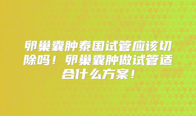 卵巢囊肿泰国试管应该切除吗！卵巢囊肿做试管适合什么方案！