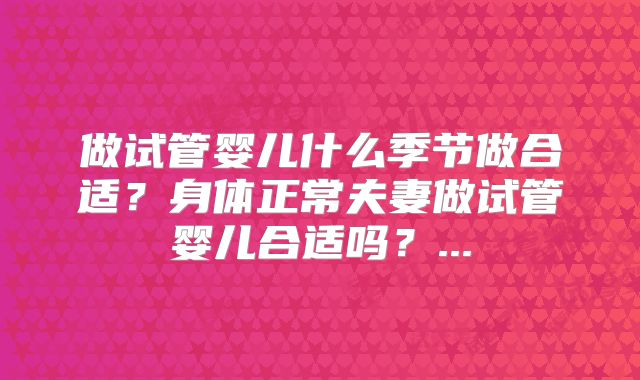 做试管婴儿什么季节做合适？身体正常夫妻做试管婴儿合适吗？...