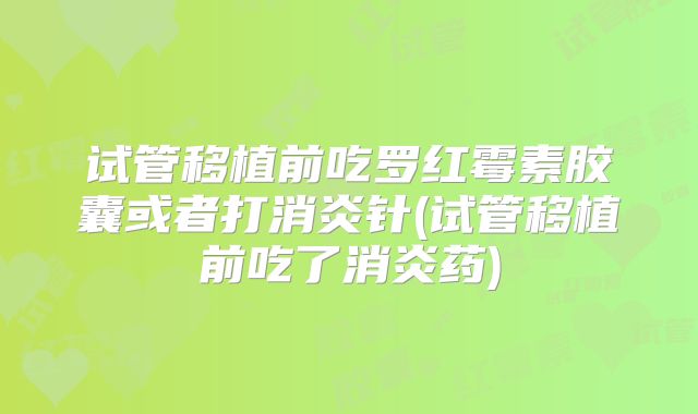 试管移植前吃罗红霉素胶囊或者打消炎针(试管移植前吃了消炎药)