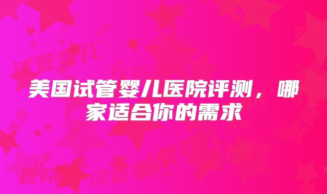美国试管婴儿医院评测，哪家适合你的需求
