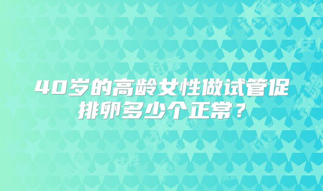 40岁的高龄女性做试管促排卵多少个正常?
