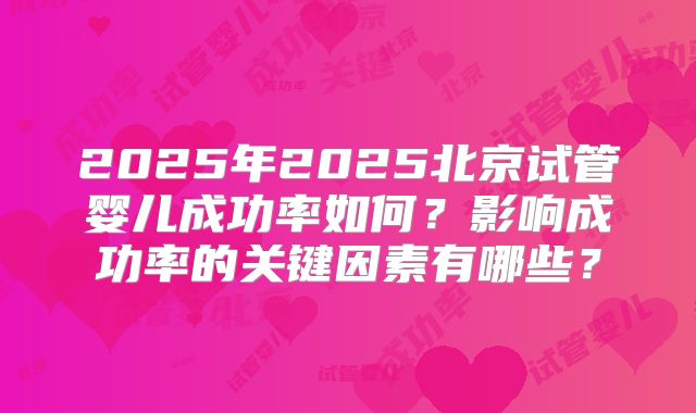 2025年2025北京试管婴儿成功率如何？影响成功率的关键因素有哪些？