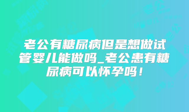 老公有糖尿病但是想做试管婴儿能做吗_老公患有糖尿病可以怀孕吗！