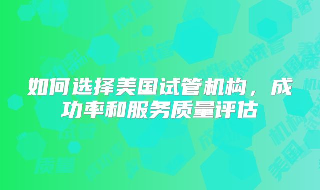 如何选择美国试管机构，成功率和服务质量评估