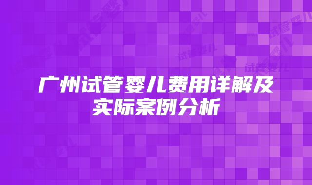 广州试管婴儿费用详解及实际案例分析
