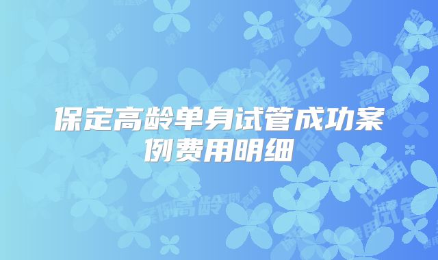 保定高龄单身试管成功案例费用明细