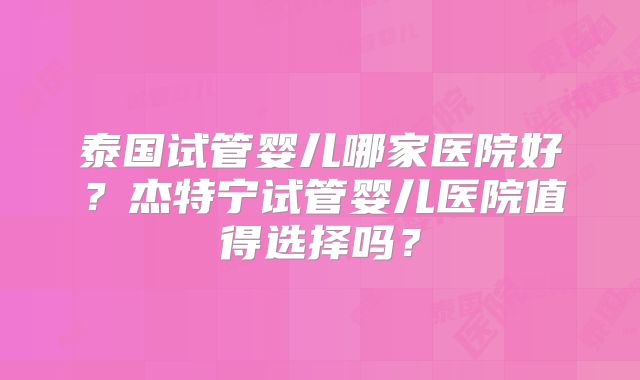 泰国试管婴儿哪家医院好?杰特宁试管婴儿医院值得选择吗?