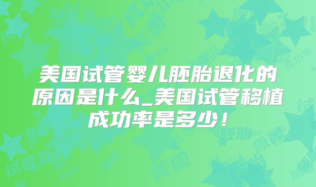 美国试管婴儿胚胎退化的原因是什么_美国试管移植成功率是多少！