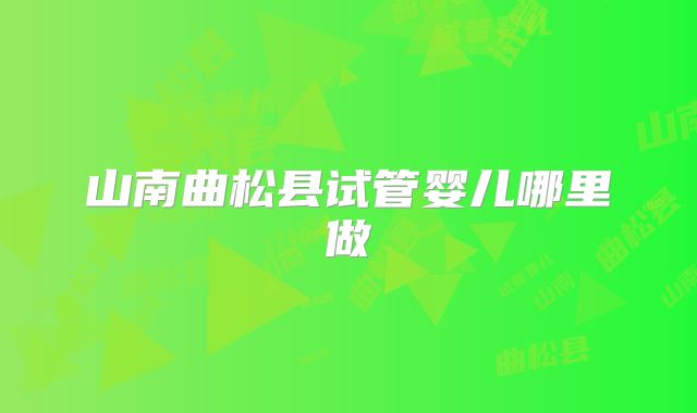山南曲松县试管婴儿哪里做