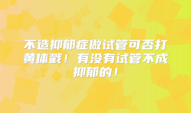 不造抑郁症做试管可否打黄体戳!有没有试管不成抑郁的!