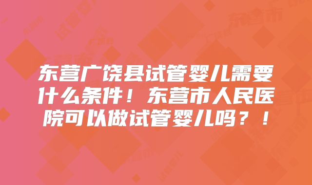 东营广饶县试管婴儿需要什么条件！东营市人民医院可以做试管婴儿吗？！