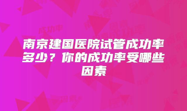 南京建国医院试管成功率多少？你的成功率受哪些因素