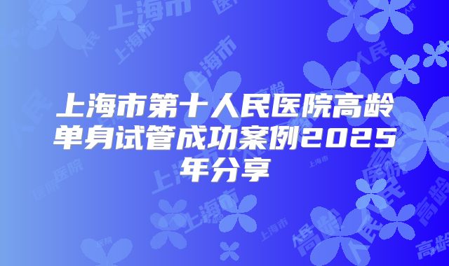 上海市第十人民医院高龄单身试管成功案例2025年分享