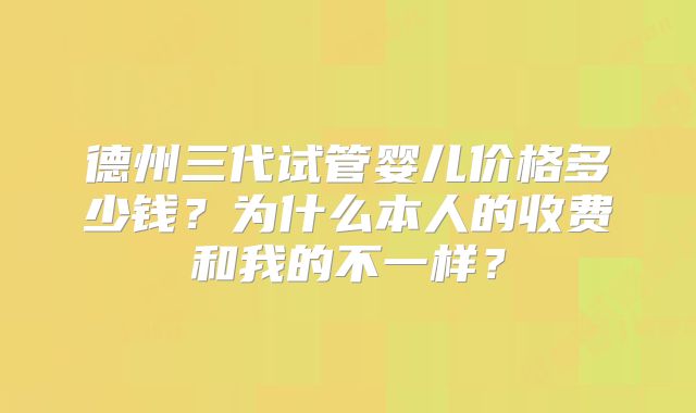 德州三代试管婴儿价格多少钱?为什么本人的收费和我的不一样?