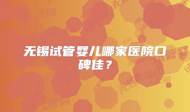 无锡试管婴儿哪家医院口碑佳？