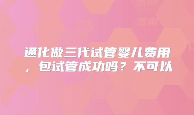 通化做三代试管婴儿费用，包试管成功吗？不可以