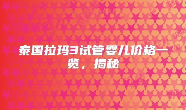 泰国拉玛3试管婴儿价格一览，揭秘