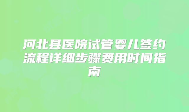 河北县医院试管婴儿签约流程详细步骤费用时间指南