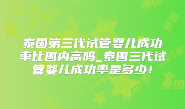 泰国第三代试管婴儿成功率比国内高吗_泰国三代试管婴儿成功率是多少！