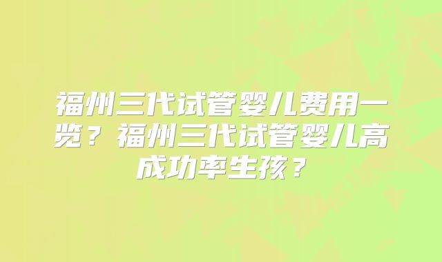 福州三代试管婴儿费用一览?福州三代试管婴儿高成功率生孩?