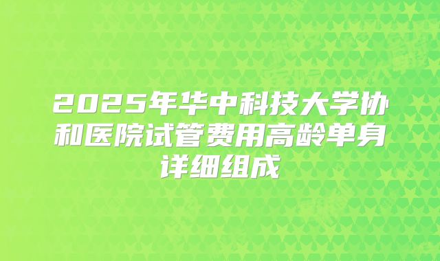 2025年华中科技大学协和医院试管费用高龄单身详细组成