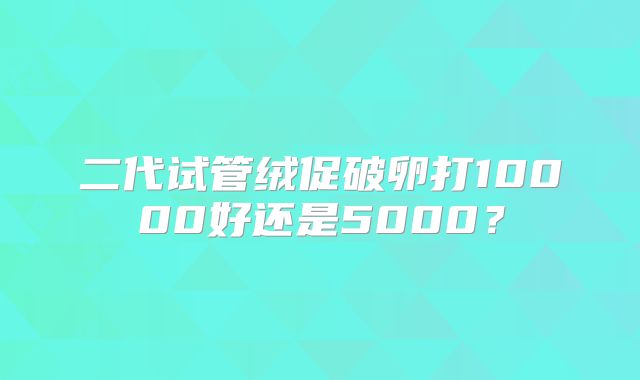 二代试管绒促破卵打10000好还是5000？
