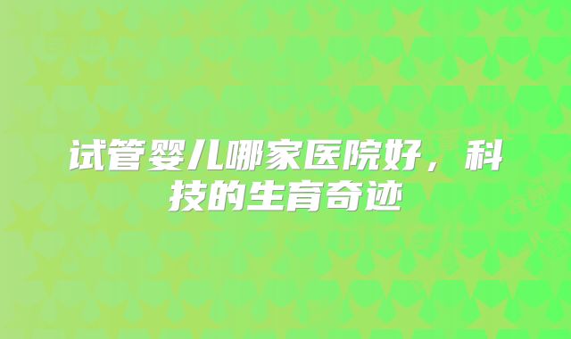 试管婴儿哪家医院好，科技的生育奇迹