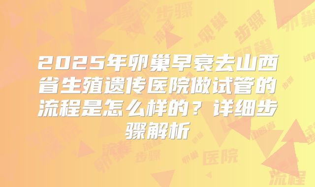 2025年卵巢早衰去山西省生殖遗传医院做试管的流程是怎么样的?详细步骤解析