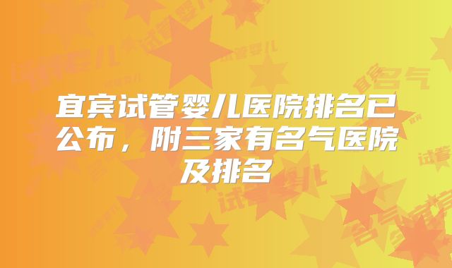 宜宾试管婴儿医院排名已公布,附三家有名气医院及排名