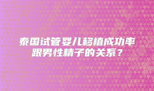 泰国试管婴儿移植成功率跟男性精子的关系？