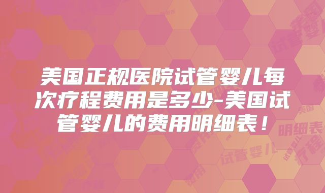 美国正规医院试管婴儿每次疗程费用是多少-美国试管婴儿的费用明细表！