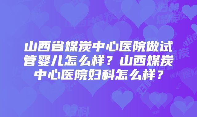 山西省煤炭中心医院做试管婴儿怎么样？山西煤炭中心医院妇科怎么样？