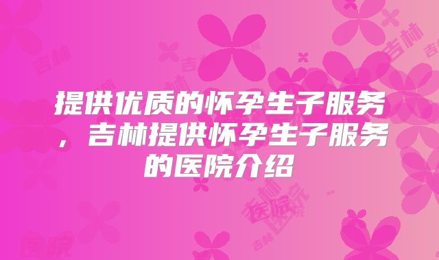 提供优质的怀孕生子服务,吉林提供怀孕生子服务的医院介绍