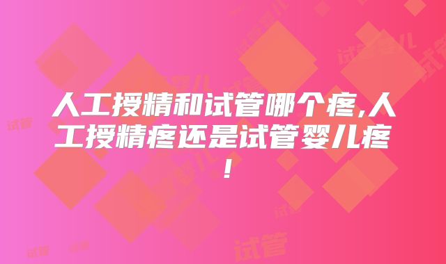 人工授精和试管哪个疼,人工授精疼还是试管婴儿疼！