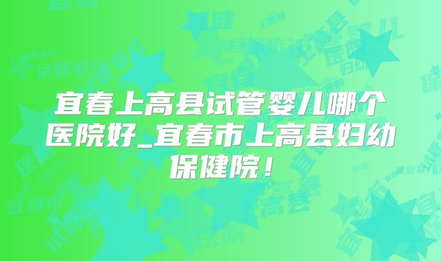 宜春上高县试管婴儿哪个医院好_宜春市上高县妇幼保健院！