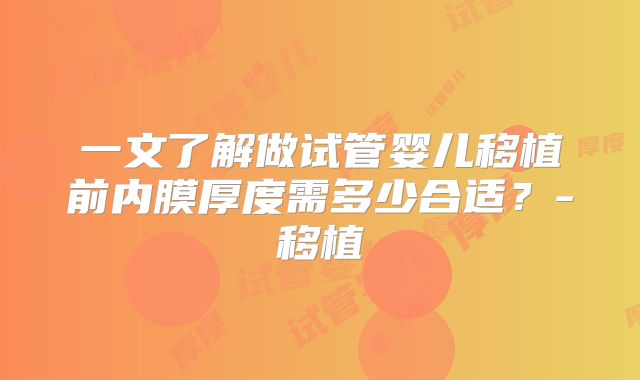 一文了解做试管婴儿移植前内膜厚度需多少合适？-移植