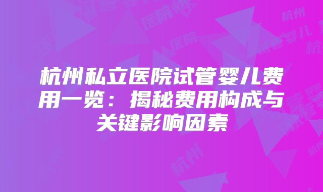 杭州私立医院试管婴儿费用一览：揭秘费用构成与关键影响因素