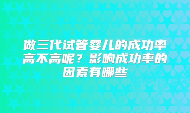 做三代试管婴儿的成功率高不高呢？影响成功率的因素有哪些